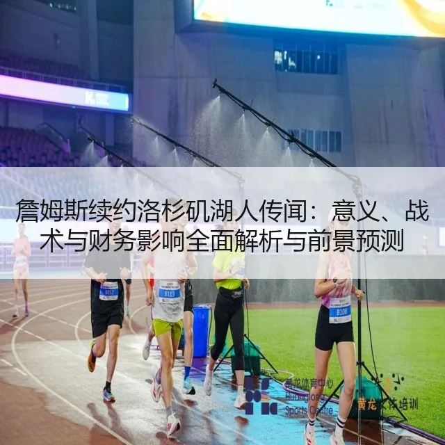 詹姆斯续约洛杉矶湖人传闻：意义、战术与财务影响全面解析与前景预测